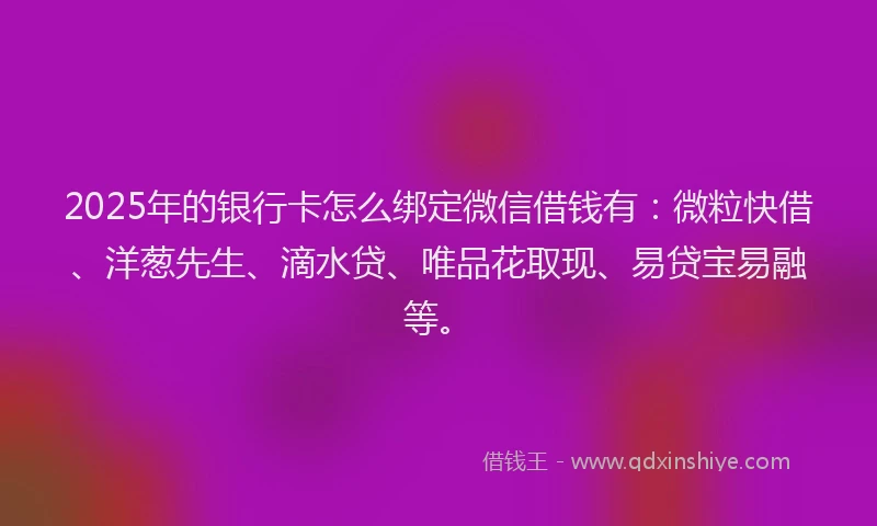 2025年的银行卡怎么绑定微信借钱有:微粒快借、洋葱先生、滴水贷、唯品花取现、易贷宝易融等。