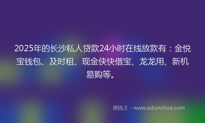 2025年的长沙私人贷款24小时在线放款有：金悦宝钱包、及时租、现金侠快借宝、龙龙用、新机易购等。