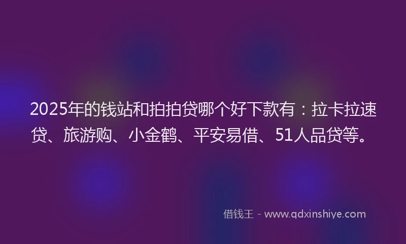 2025年的钱站和拍拍贷哪个好下款有：拉卡拉速贷、旅游购、小金鹤、平安易借、51人品贷等。