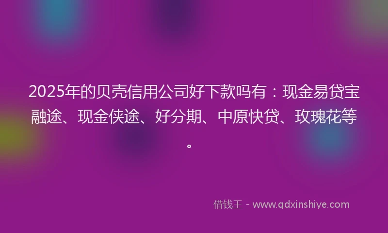 2025年的贝壳信用公司好下款吗有：现金易贷宝融途、现金侠途、好分期、中原快贷、玫瑰花等。