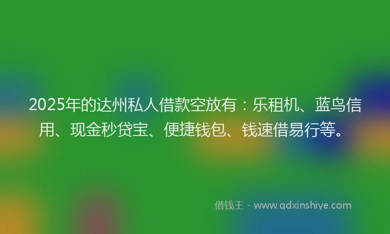 2025年的达州私人借款空放有：乐租机、蓝鸟信用、现金秒贷宝、便捷钱包、钱速借易行等。