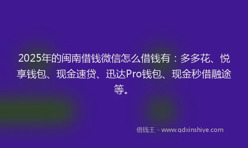 2025年的闽南借钱微信怎么借钱有：多多花、悦享钱包、现金速贷、迅达Pro钱包、现金秒借融途等。