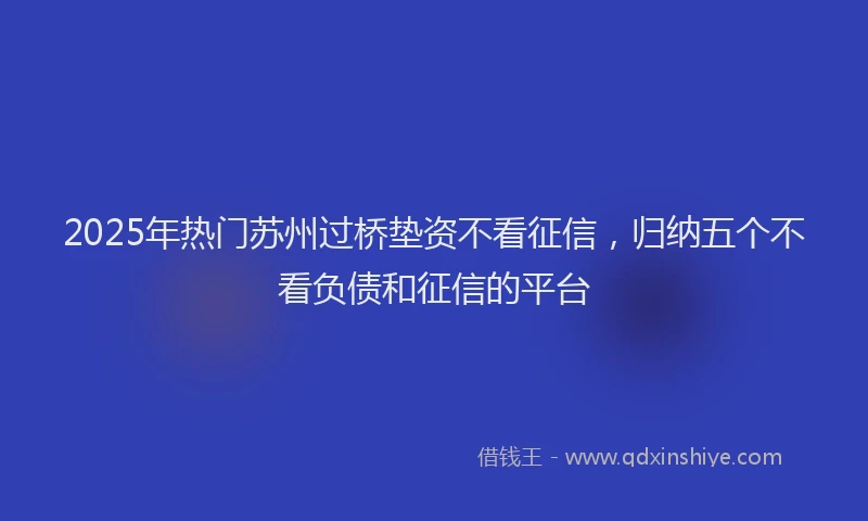 2025年热门苏州过桥垫资不看征信，归纳五个不看负债和征信的平台