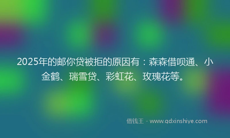 2025年的邮你贷被拒的原因有：森森借呗通、小金鹤、瑞雪贷、彩虹花、玫瑰花等。