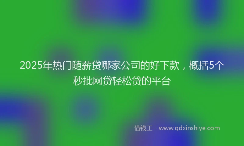2025年热门随薪贷哪家公司的好下款,概括5个秒批网贷轻松贷的平台