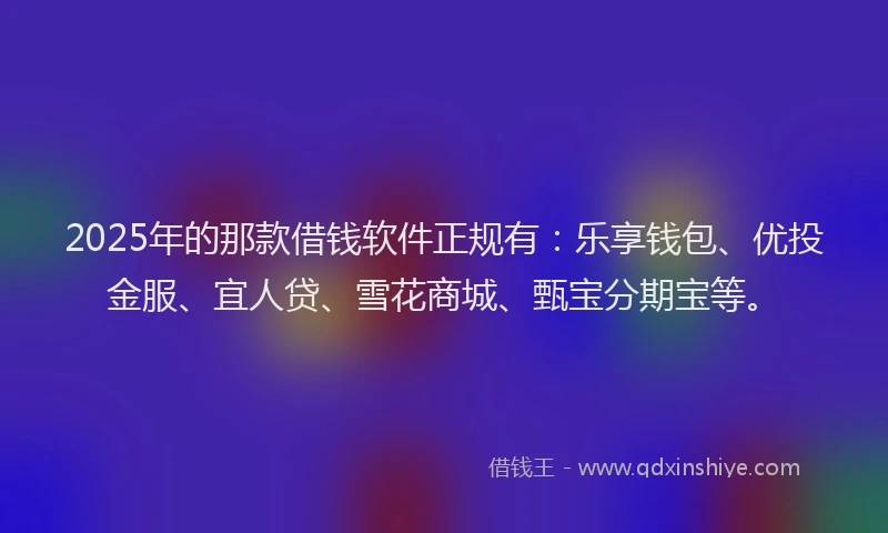 2025年的那款借钱软件正规有:乐享钱包、优投金服、宜人贷、雪花商城、甄宝分期宝等。