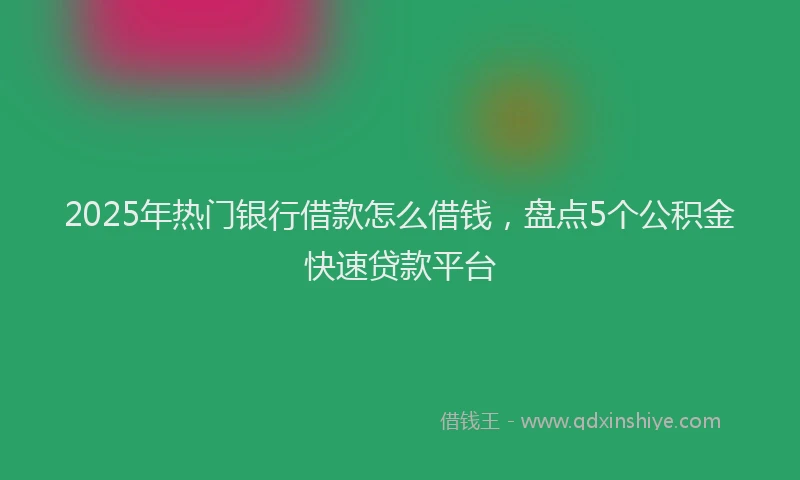 2025年热门银行借款怎么借钱，盘点5个公积金快速贷款平台