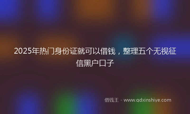 2025年热门身份证就可以借钱,整理五个无视征信黑户口子