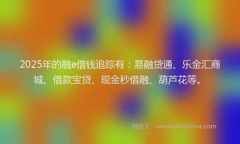 2025年的融e借钱追踪有:易融贷通、乐金汇商城、借款宝贷、现金秒借融、葫芦花等。
