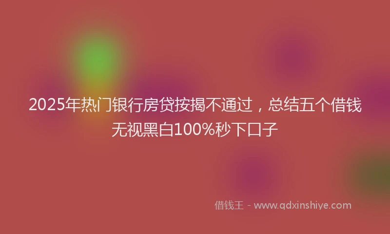 2025年热门银行房贷按揭不通过，总结五个借钱无视黑白100%秒下口子