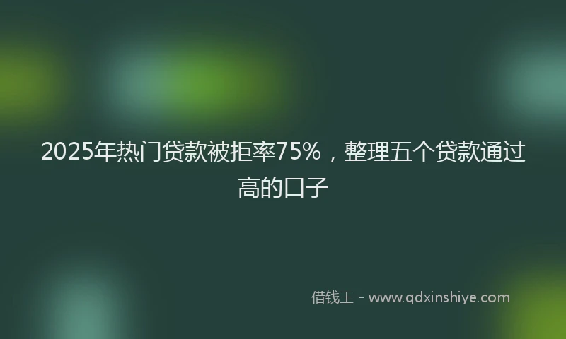 2025年热门贷款被拒率75%,整理五个贷款通过高的口子