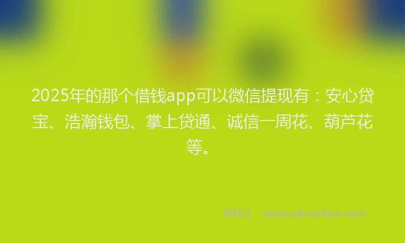 2025年的那个借钱app可以微信提现有：安心贷宝、浩瀚钱包、掌上贷通、诚信一周花、葫芦花等。
