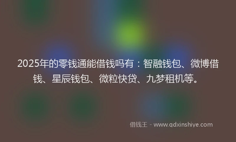 2025年的零钱通能借钱吗有:智融钱包、微博借钱、星辰钱包、微粒快贷、九梦租机等。
