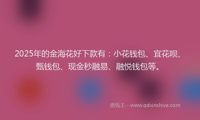 2025年的金海花好下款有:小花钱包、宜花呗、甄钱包、现金秒融易、融悦钱包等。