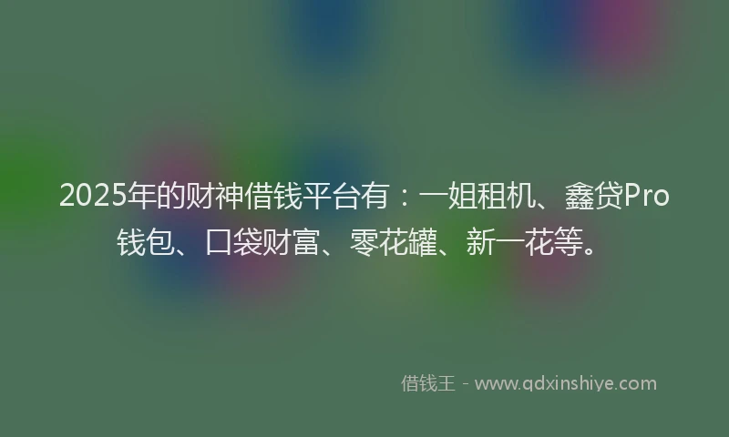 2025年的财神借钱平台有:一姐租机、鑫贷Pro钱包、口袋财富、零花罐、新一花等。