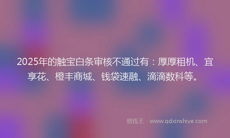 2025年的触宝白条审核不通过有：厚厚租机、宜享花、橙丰商城、钱袋速融、滴滴数科等。