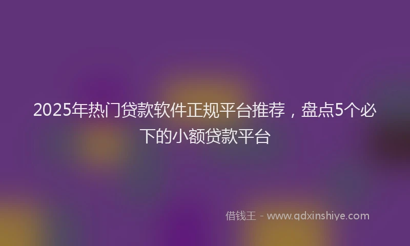 2025年热门贷款软件正规平台推荐,盘点5个必下的小额贷款平台