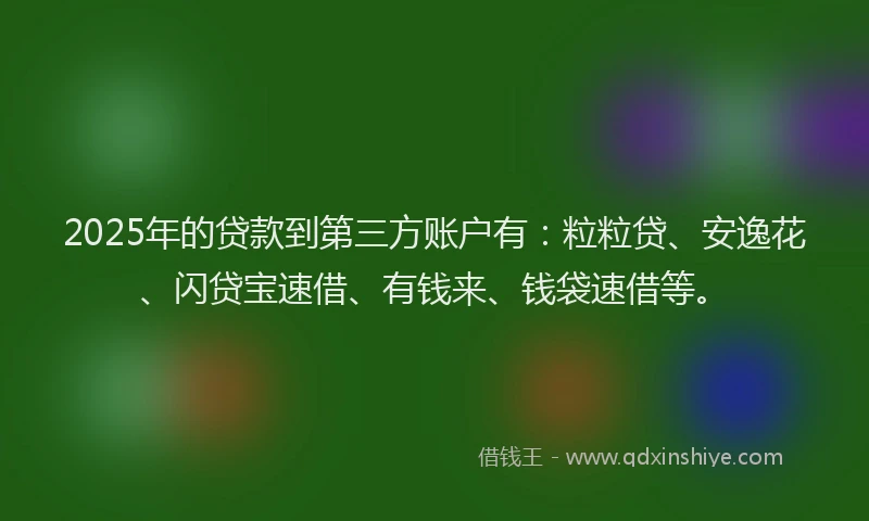 2025年的贷款到第三方账户有:粒粒贷、安逸花、闪贷宝速借、有钱来、钱袋速借等。