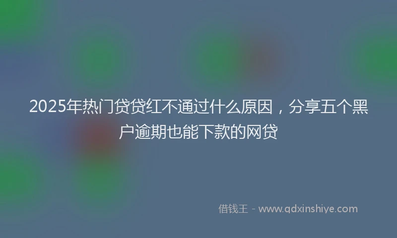 2025年热门贷贷红不通过什么原因,分享五个黑户逾期也能下款的网贷