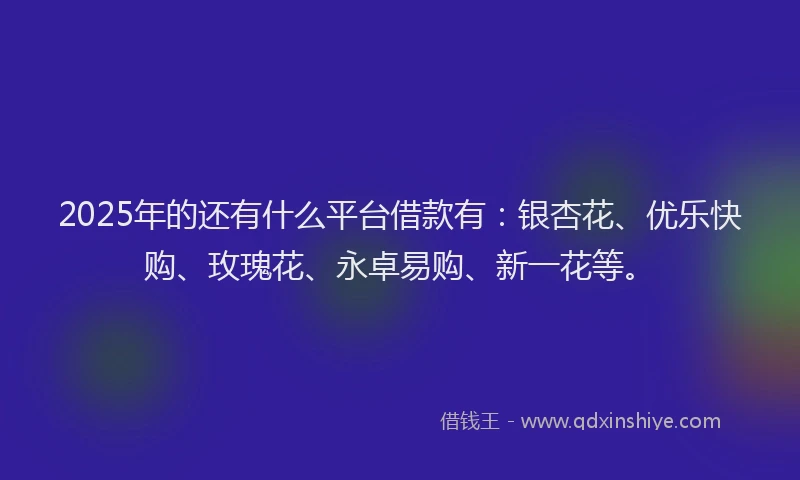 2025年的还有什么平台借款有：银杏花、优乐快购、玫瑰花、永卓易购、新一花等。