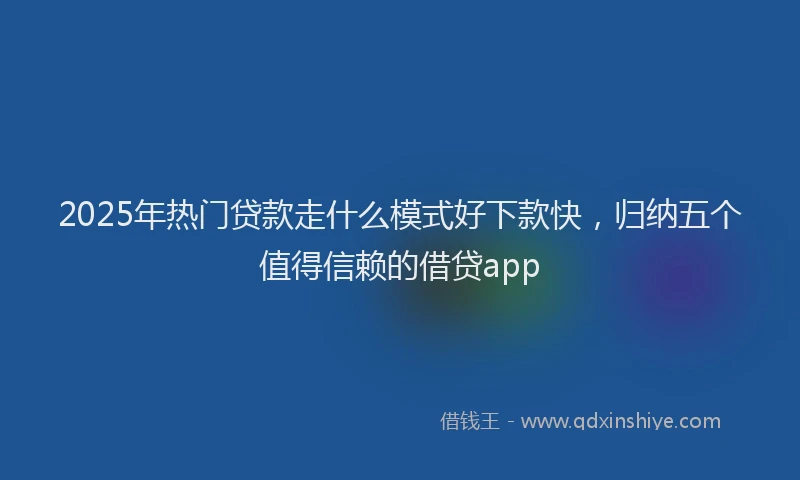 2025年热门贷款走什么模式好下款快,归纳五个值得信赖的借贷app