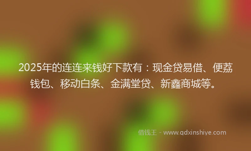 2025年的连连来钱好下款有:现金贷易借、便荔钱包、移动白条、金满堂贷、新鑫商城等。