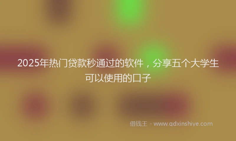 2025年热门贷款秒通过的软件,分享五个大学生可以使用的口子