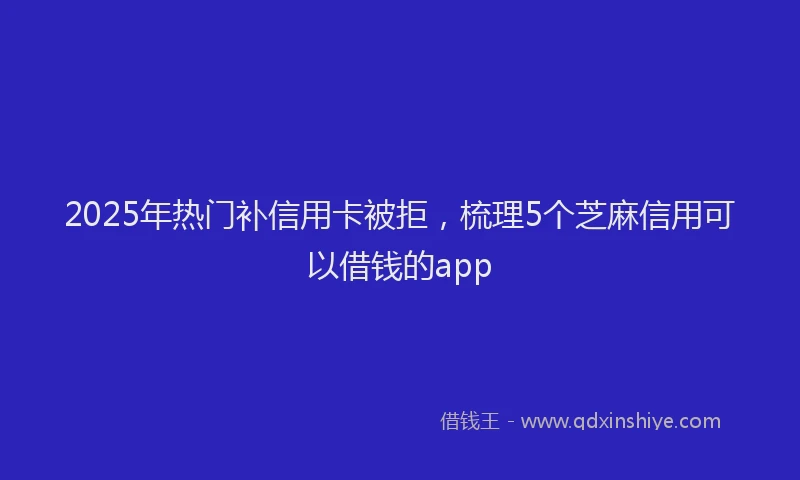 2025年热门补信用卡被拒，梳理5个芝麻信用可以借钱的app