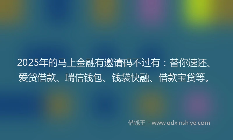 2025年的马上金融有邀请码不过有：替你速还、爱贷借款、瑞信钱包、钱袋快融、借款宝贷等。