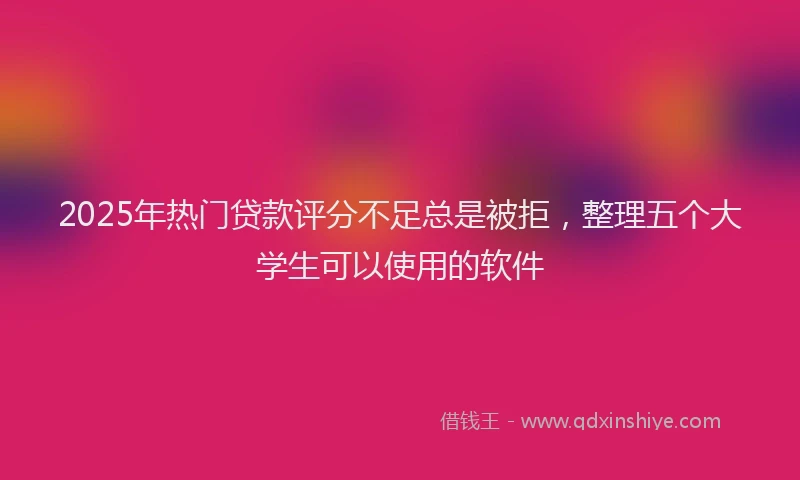 2025年热门贷款评分不足总是被拒,整理五个大学生可以使用的软件