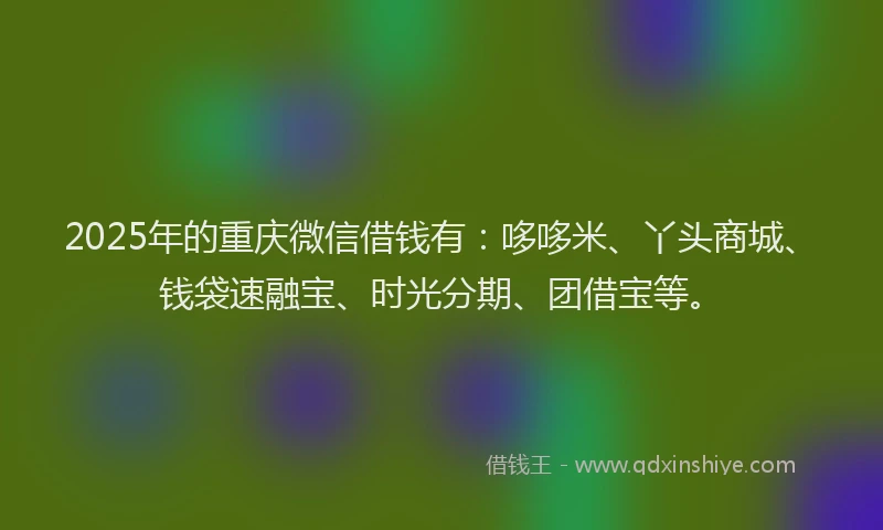 2025年的重庆微信借钱有：哆哆米、丫头商城、钱袋速融宝、时光分期、团借宝等。