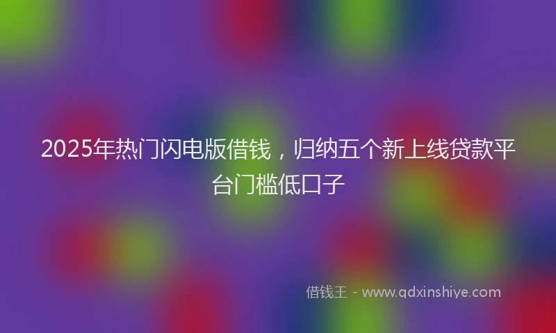 2025年热门闪电版借钱,归纳五个新上线贷款平台门槛低口子