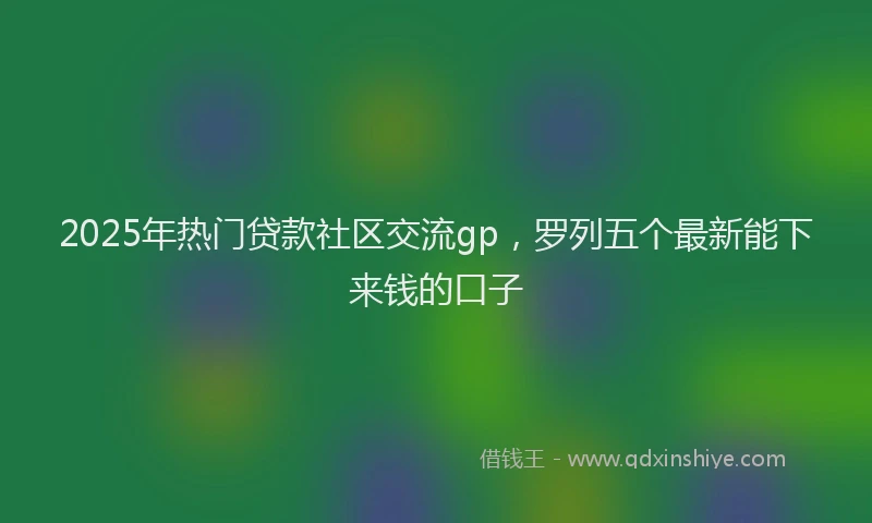 2025年热门贷款社区交流gp,罗列五个最新能下来钱的口子