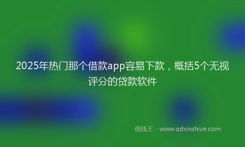 2025年热门那个借款app容易下款，概括5个无视评分的贷款软件