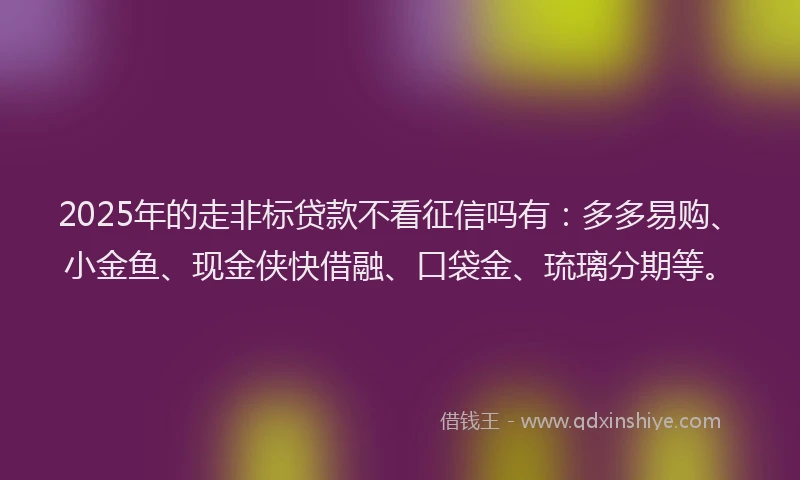 2025年的走非标贷款不看征信吗有:多多易购、小金鱼、现金侠快借融、口袋金、琉璃分期等。