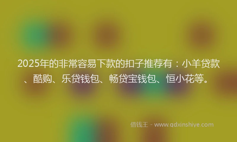 2025年的非常容易下款的扣子推荐有：小羊贷款、酷购、乐贷钱包、畅贷宝钱包、恒小花等。