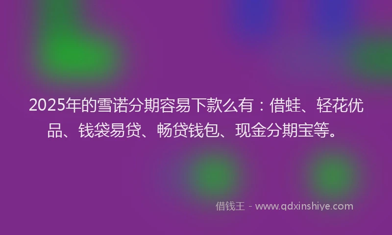 2025年的雪诺分期容易下款么有:借蛙、轻花优品、钱袋易贷、畅贷钱包、现金分期宝等。