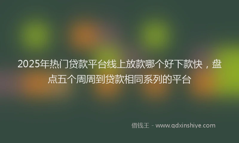 2025年热门贷款平台线上放款哪个好下款快,盘点五个周周到贷款相同系列的平台