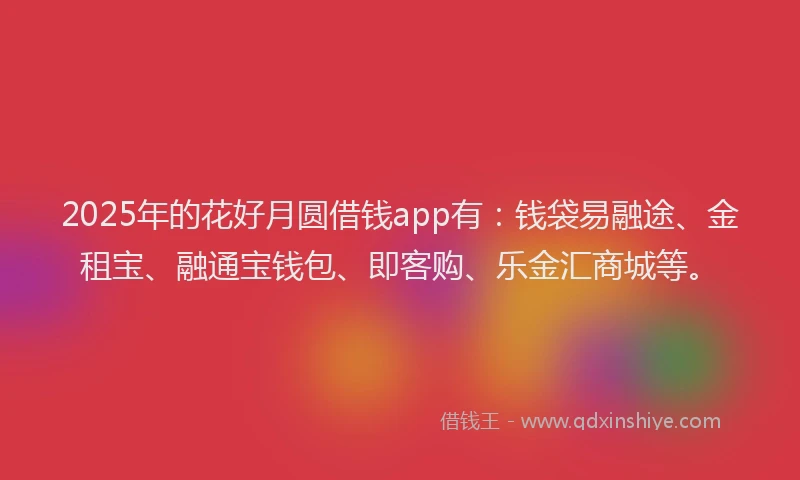 2025年的花好月圆借钱app有：钱袋易融途、金租宝、融通宝钱包、即客购、乐金汇商城等。