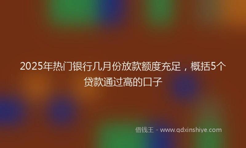 2025年热门银行几月份放款额度充足,概括5个贷款通过高的口子