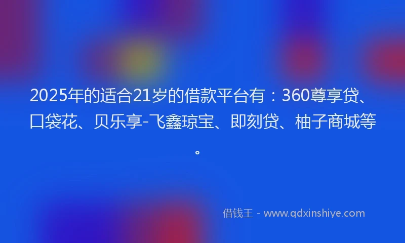 2025年的适合21岁的借款平台有：360尊享贷、口袋花、贝乐享-飞鑫琼宝、即刻贷、柚子商城等。