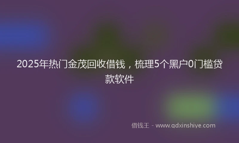 2025年热门金茂回收借钱，梳理5个黑户0门槛贷款软件