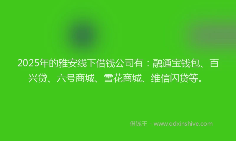 2025年的雅安线下借钱公司有:融通宝钱包、百兴贷、六号商城、雪花商城、维信闪贷等。