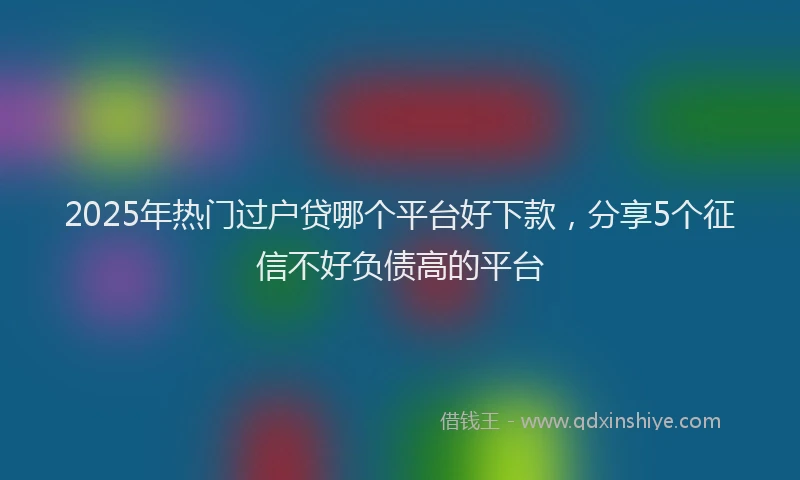 2025年热门过户贷哪个平台好下款,分享5个征信不好负债高的平台