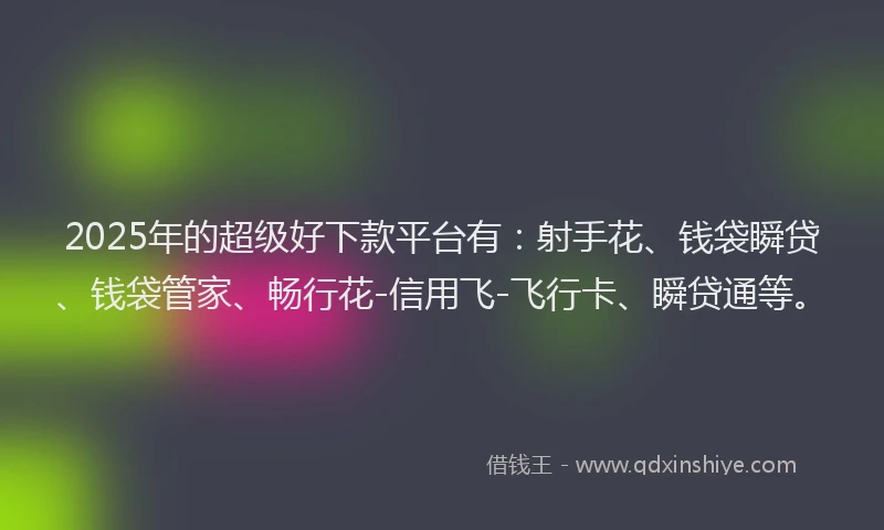 2025年的超级好下款平台有：射手花、钱袋瞬贷、钱袋管家、畅行花-信用飞-飞行卡、瞬贷通等。