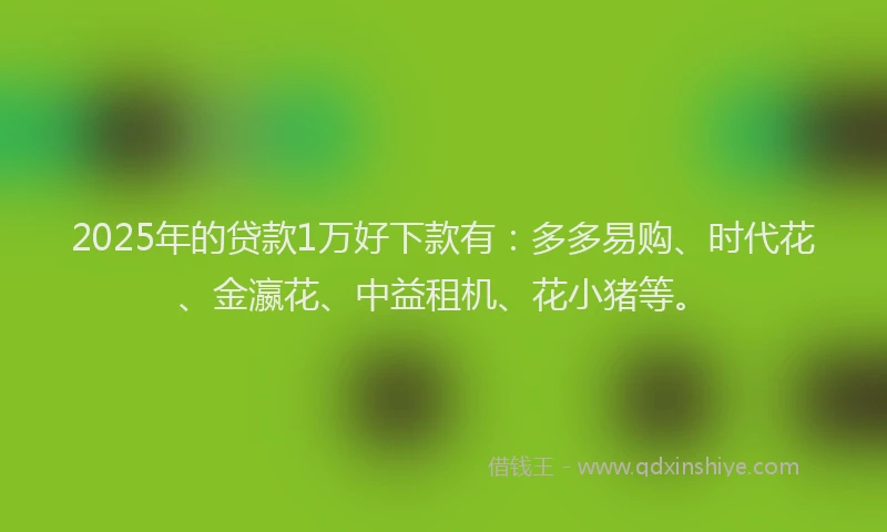2025年的贷款1万好下款有:多多易购、时代花、金瀛花、中益租机、花小猪等。