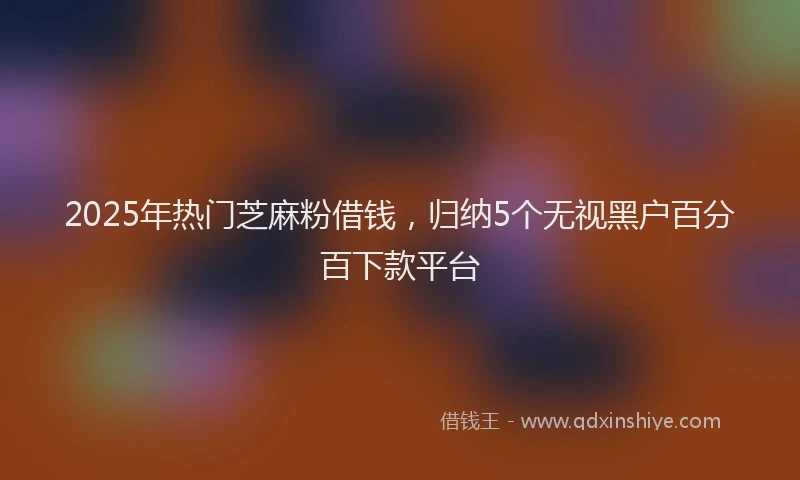 2025年热门芝麻粉借钱，归纳5个无视黑户百分百下款平台