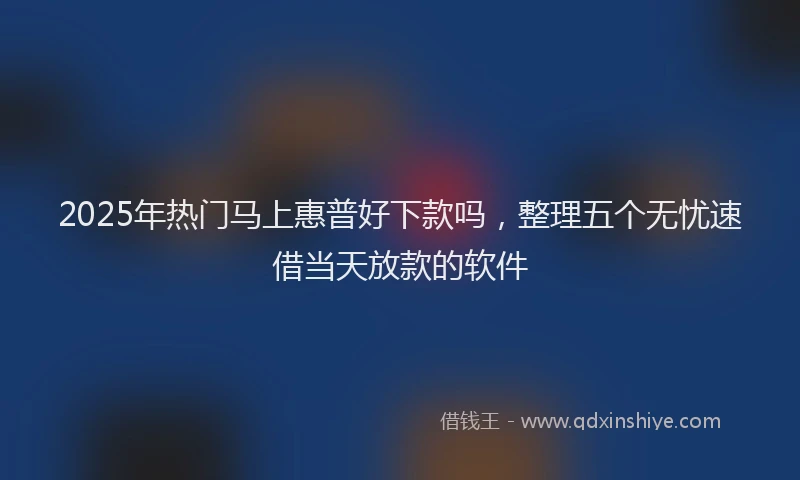 2025年热门马上惠普好下款吗，整理五个无忧速借当天放款的软件
