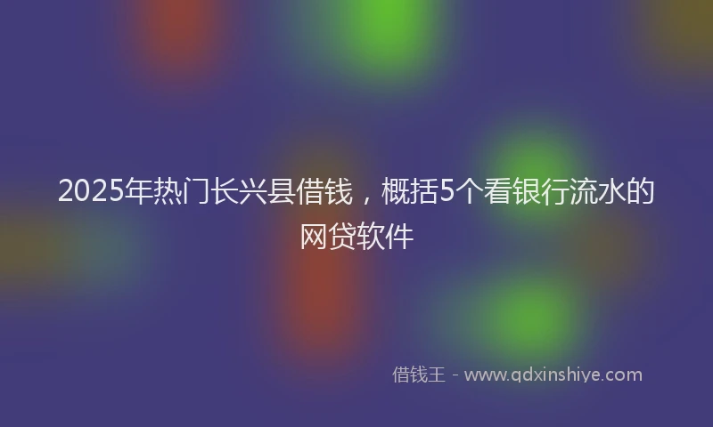 2025年热门长兴县借钱，概括5个看银行流水的网贷软件