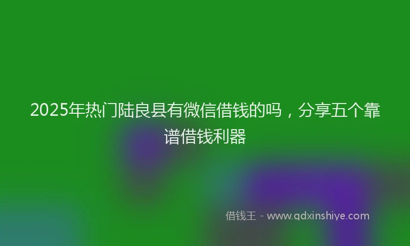 2025年热门陆良县有微信借钱的吗,分享五个靠谱借钱利器